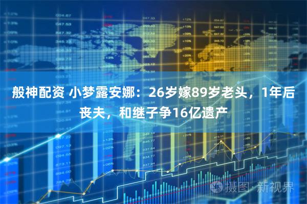 般神配资 小梦露安娜：26岁嫁89岁老头，1年后丧夫，和继子争16亿遗产