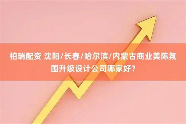 柏瑞配资 沈阳/长春/哈尔滨/内蒙古商业美陈氛围升级设计公司哪家好？